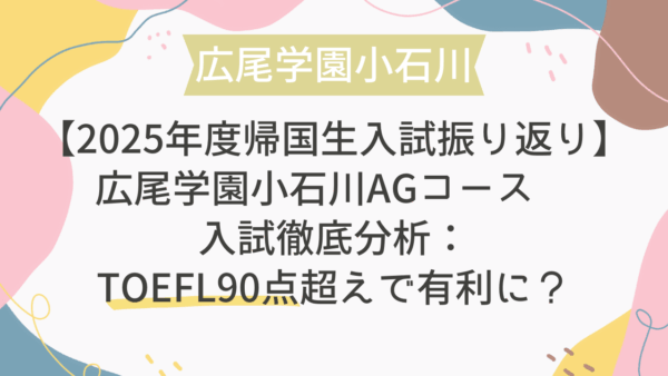 【2025年度帰国生入試振り返り】広尾学園小石川AGコース 入試徹底分析：TOEFL90点超えで有利に？