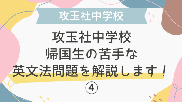 【帰国子女受験】攻玉社中学校 2015年 英語 過去問 帰国生の苦手な英文法問題を解説します！④