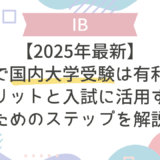 【2025年最新】IBで国内大学受験は有利？メリットと入試に活用するためのステップを解説