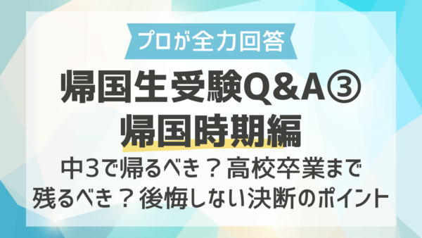 【プロが全力回答】帰国生受験Q&A③帰国時期編｜中3で帰るべき？高校卒業まで残るべき？後悔しない決断のポイント