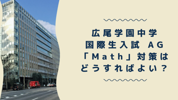 【帰国子女受験】広尾学園中学 国際生入試 AGコース「Math」対策はどうすればよい？