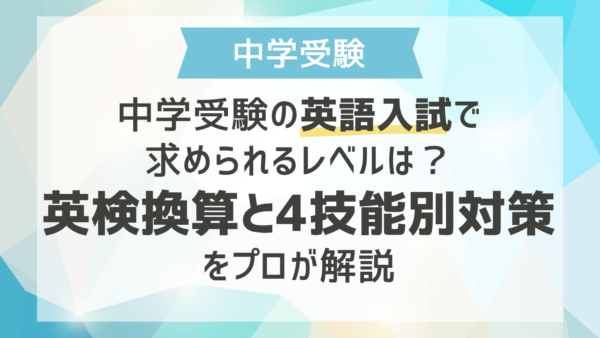 中学受験の英語入試で求められるレベルは？英検換算と4技能別対策をプロが解説