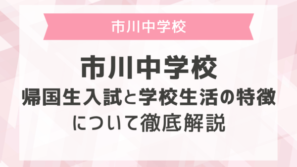 市川中学校の帰国生入試と学校生活の特徴について徹底解説