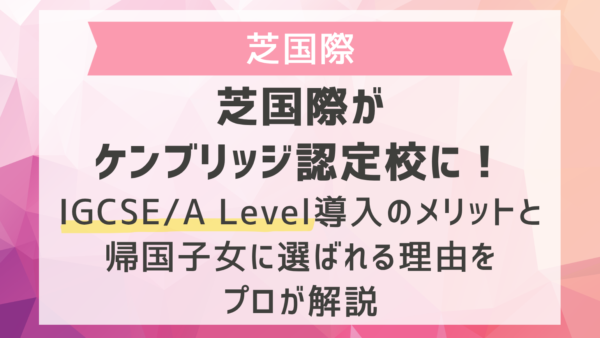 芝国際がケンブリッジ認定校に！A Level導入のメリットと帰国子女に選ばれる理由をプロが解説