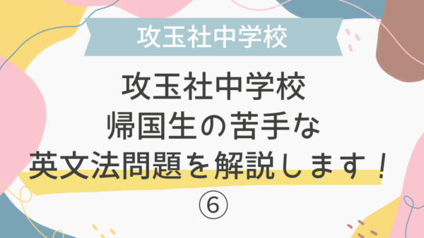 【帰国子女受験】攻玉社中学校 2015年 英語 過去問 帰国生の苦手な英文法問題を解説します！⑥