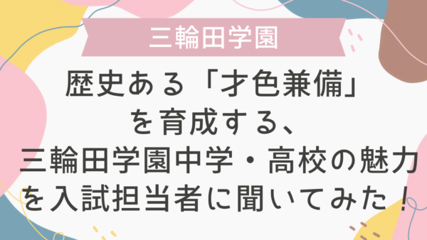【学校情報】歴史ある「才色兼備」を育成する、三輪田学園中学・高校の魅力を入試担当者に聞いてみた！