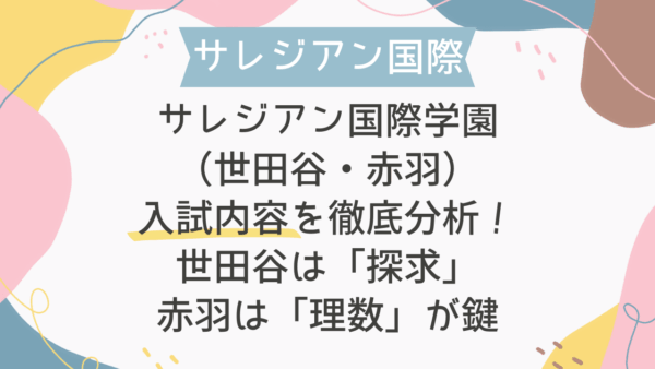 サレジアン国際学園（世田谷・赤羽）入試内容を徹底分析！世田谷は「探求」、赤羽は「理数」が鍵