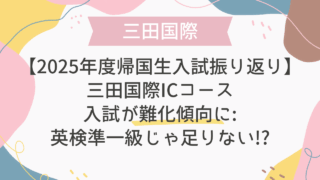 【2025年度帰国生入試振り返り】三田国際 ICコース入試が難化傾向に:英検準一級じゃ足りない!?