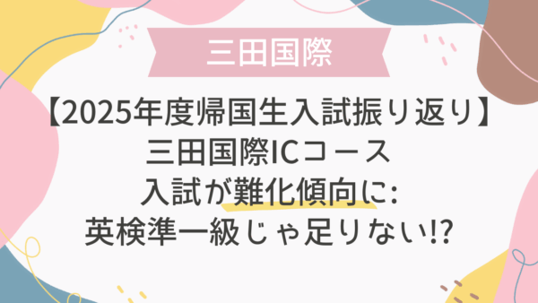 【2025年度帰国生入試振り返り】三田国際 ICコース入試が難化傾向に:英検準一級じゃ足りない!?