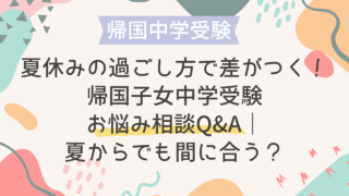 夏休みの過ごし方で差がつく！帰国子女中学受験お悩み相談Q&A｜夏からでも間に合う？