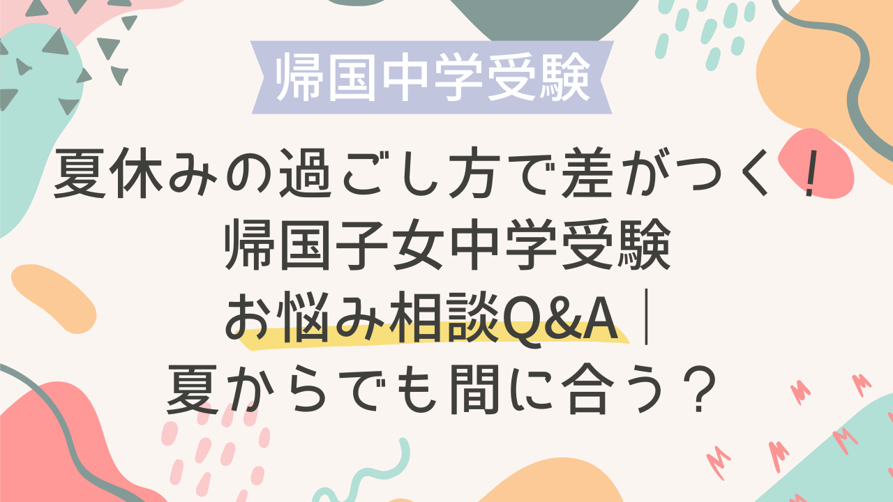 夏休みの過ごし方で差がつく！帰国子女中学受験お悩み相談Q&A｜夏から
