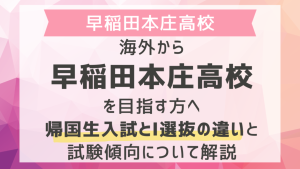 海外から早稲田本庄高校を目指す方へ｜帰国生入試とI選抜の違いと試験傾向について解説