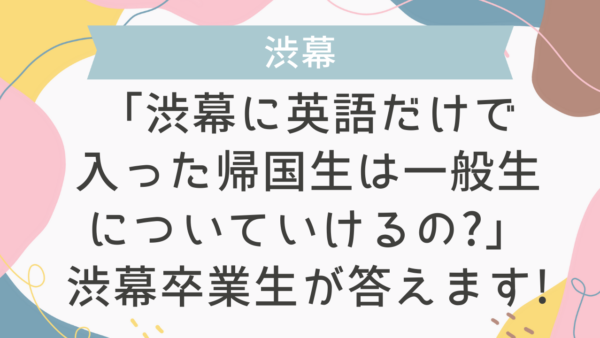 「渋幕に英語だけで入った帰国生は一般生についていけるの?」渋幕卒業生 が答えます!