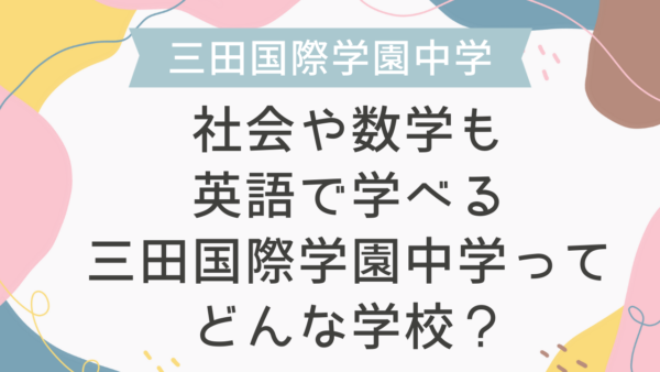 社会や数学も英語で学べる三田国際学園中学ってどんな学校？