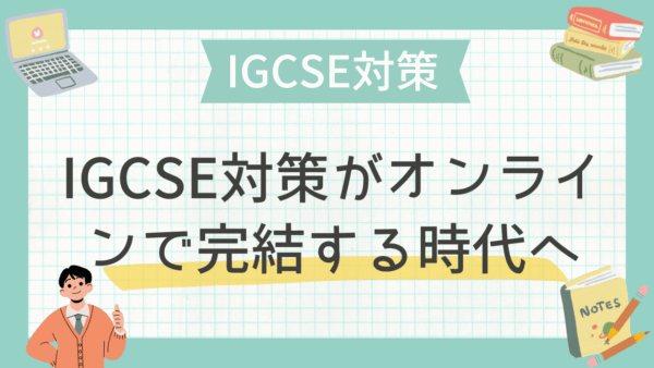 「自宅から安心サポート」IGCSE対策がオンラインで完結する時代へ