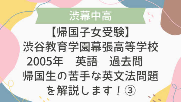 【帰国子女受験】渋谷教育学園幕張高等学校 2005年 英語 過去問 帰国生の苦手な英文法問題を解説します！③