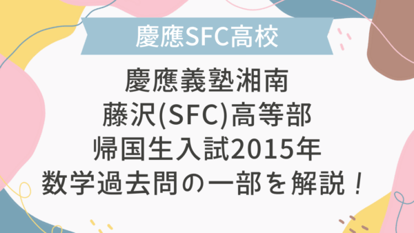【帰国子女受験】慶應義塾湘南藤沢(SFC)高等部 帰国生入試 2015年 数学過去問の一部を解説！