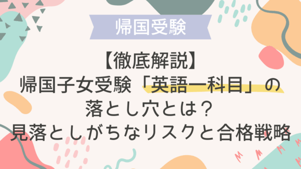 【徹底解説】帰国子女受験「英語一科目」の落とし穴とは？見落としがちなリスクと合格戦略