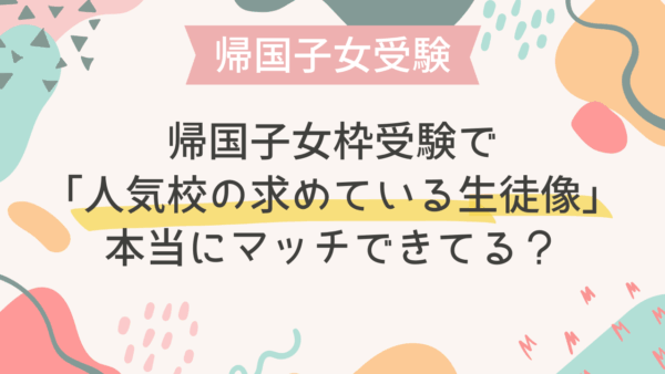 帰国子女枠受験で「人気校の求めている生徒像」に本当にマッチできてる？