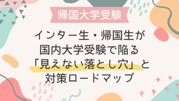 【英語力があるのに不合格…】インター生・帰国生が国内大学受験で陥る「見えない落とし穴」と対策ロードマップ