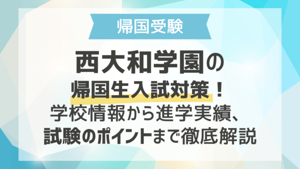 西大和学園の帰国生入試対策！学校情報から進学実績、試験のポイントまで徹底解説