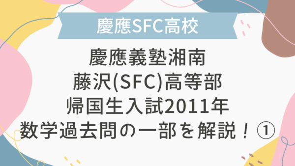 【帰国子女受験】慶應義塾湘南藤沢(SFC)高等部 帰国生入試 2011年 数学過去問の一部を解説！①