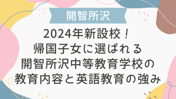 2024年新設校！帰国子女に選ばれる開智所沢中等教育学校の教育内容と英語教育の強み