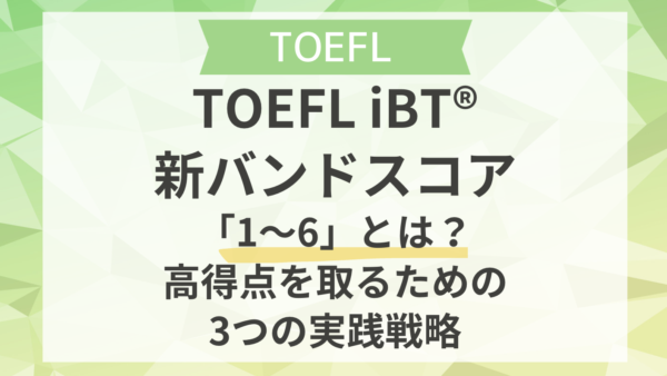 TOEFL iBT®新バンドスコア「1〜6」とは？高得点を取るための3つの実践戦略