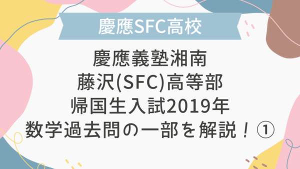 【帰国子女受験】慶應義塾湘南藤沢(SFC)高等部 帰国生入試 2019年 数学過去問の一部を解説！①