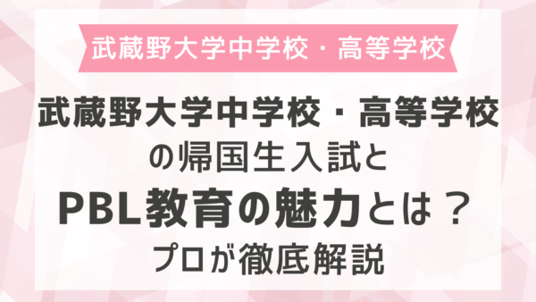 武蔵野大学中学校・高等学校の帰国生入試とPBL教育の魅力とは？プロが徹底解説