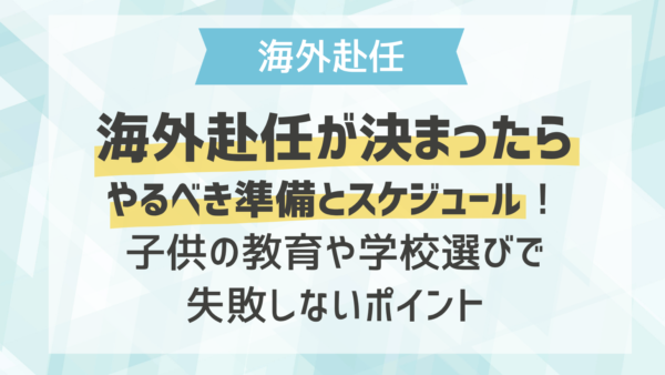 海外赴任が決まったらやるべき準備とスケジュール！子供の教育や学校選びで失敗しないポイント