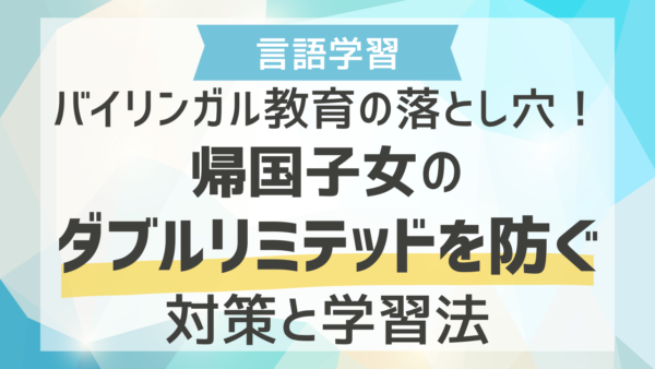 バイリンガル教育の落とし穴！帰国子女のダブルリミテッドを防ぐ対策と学習法