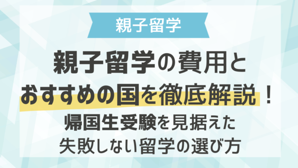 親子留学の費用とおすすめの国を徹底解説！帰国生受験を見据えた失敗しない留学の選び方
