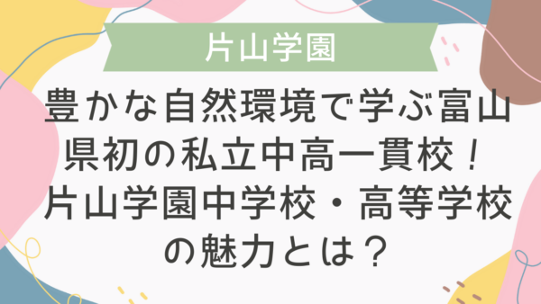 【学校情報】豊かな自然環境で学ぶ富山県初の私立中高一貫校！ 片山学園中学校・高等学校の魅力とは？