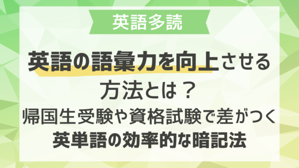 英語の語彙力を向上させる方法とは？帰国生受験や資格試験で差がつく英単語の効率的な暗記法