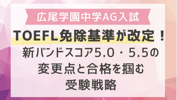 広尾学園中学AG入試のTOEFL免除基準が改定！新バンドスコア5.0・5.5の変更点と合格を掴む受験戦略