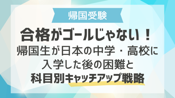 合格がゴールじゃない！帰国生が日本の中学・高校に入学した後の困難と科目別キャッチアップ戦略