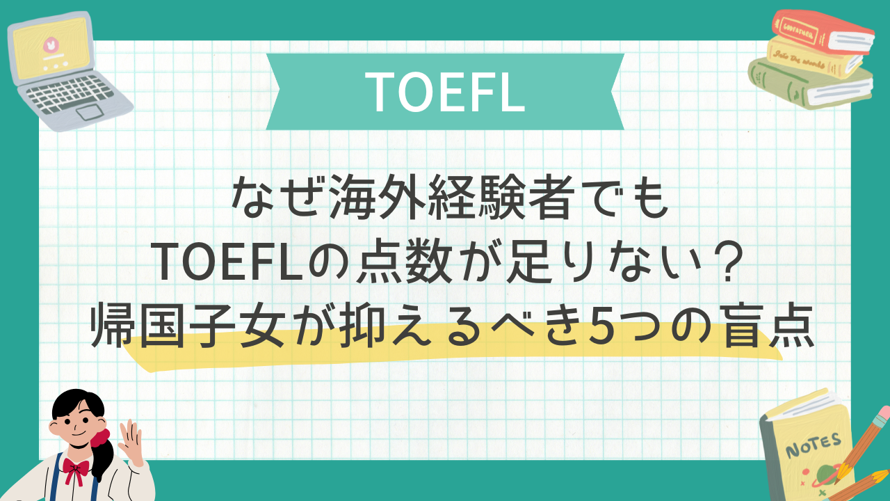 なぜ海外経験者でもTOEFLの点数が足りない？帰国子女が抑えるべき5つの