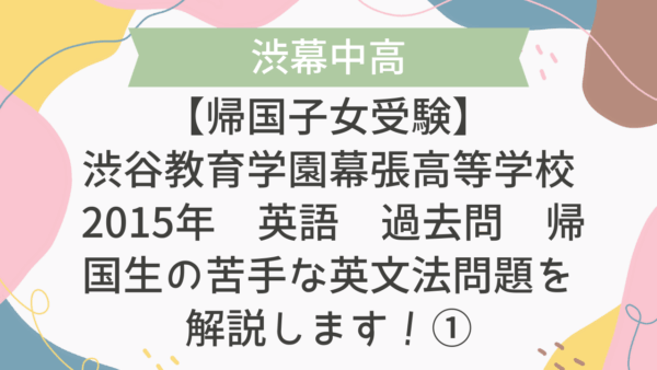 【帰国子女受験】渋谷教育学園幕張高等学校 2015年 英語 過去問 帰国生の苦手な英文法問題を解説します！①