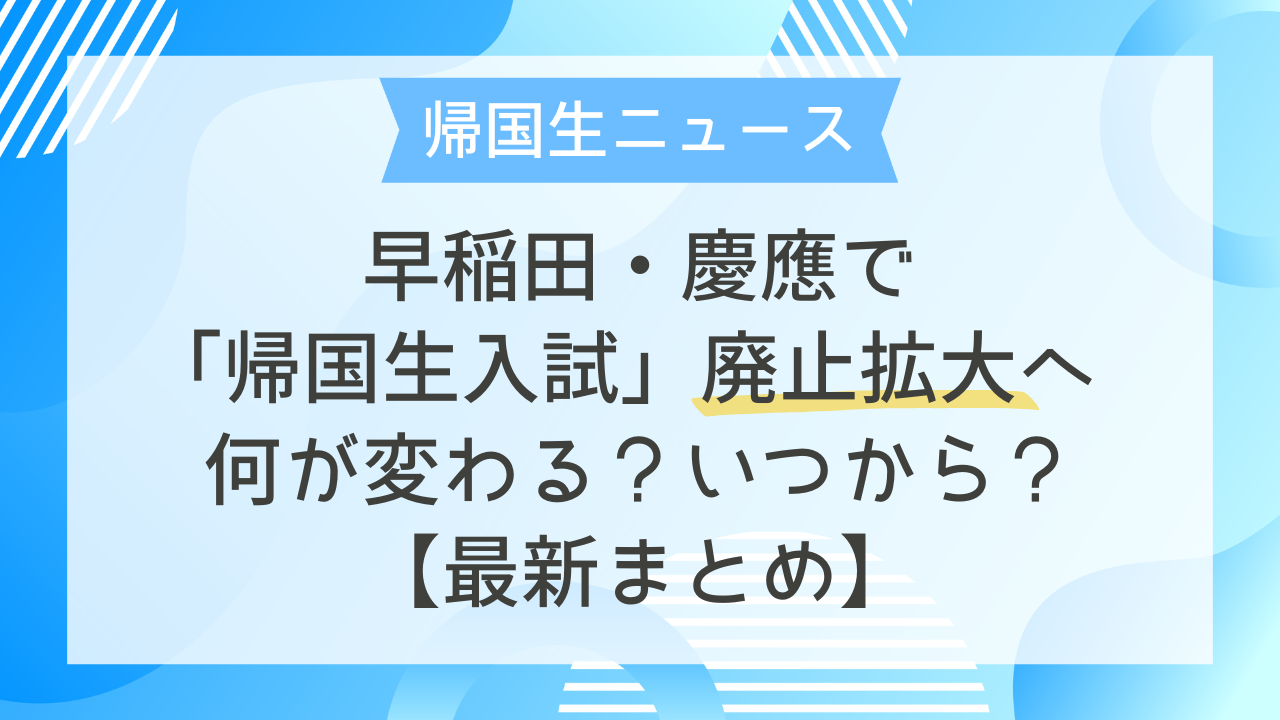 帰国生ニュース｜早稲田・慶應で「帰国生入試」廃止拡大へ——何が変わる 