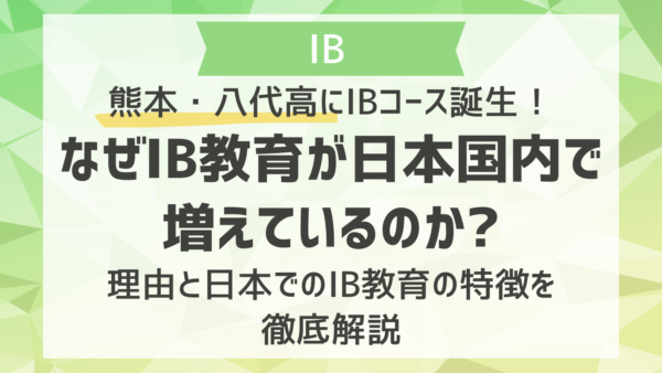 熊本・八代高にIBコース誕生！なぜIB教育が日本国内で増えているのか？｜理由と日本でのIB教育の特徴を徹底解説