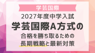 2027年度中学入試｜学芸国際A方式の合格を勝ち取るための長期戦略と最新対策