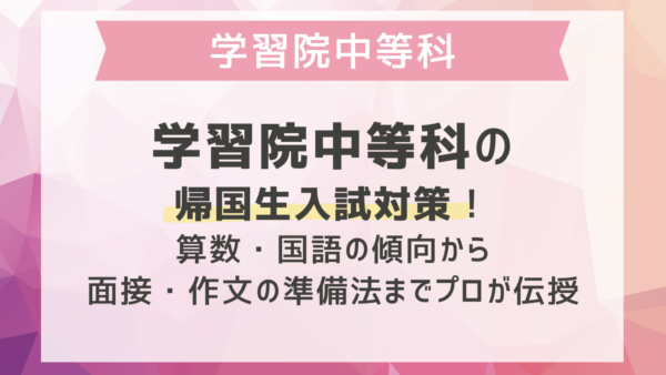 学習院中等科の帰国生入試対策！算数・国語の傾向から面接・作文の準備法までプロが伝授