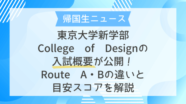 【帰国生ニュース】東京大学新学部College of Designの入試概要が公開！｜Route A・Bの違いと目安スコアを解説