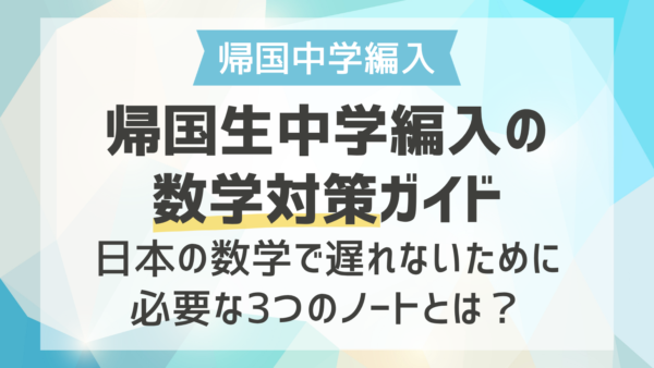 帰国生中学編入の数学対策ガイド｜日本の数学で遅れないために必要な3つのノートとは？