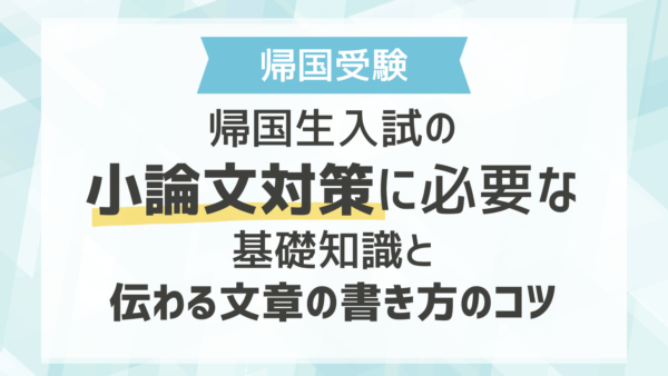 帰国生入試の小論文対策に必要な基礎知識と伝わる文章の書き方のコツ