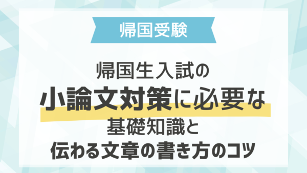 帰国生入試の小論文対策に必要な基礎知識と伝わる文章の書き方のコツ