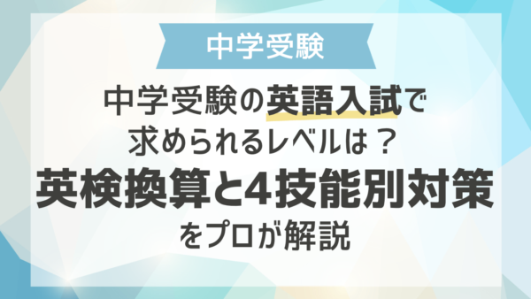 中学受験の英語入試で求められるレベルは？英検換算と4技能別対策をプロが解説