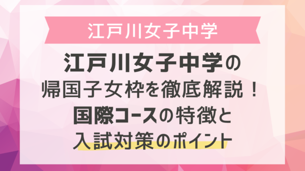 江戸川女子中学の帰国子女枠を徹底解説！国際コースの特徴と入試対策のポイント