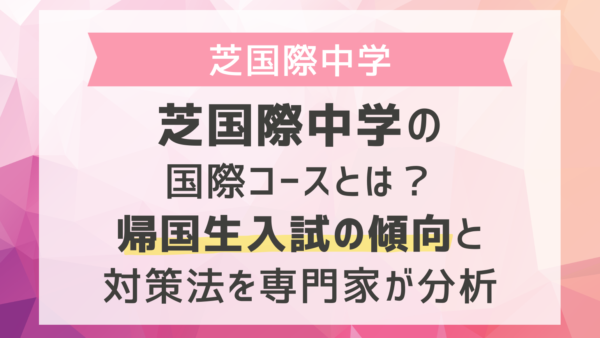 芝国際中学の国際コースとは？帰国生入試の傾向と対策法を専門家が分析